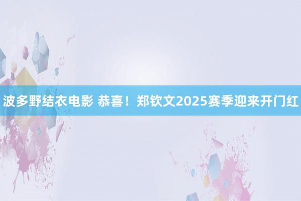 波多野结衣电影 恭喜！郑钦文2025赛季迎来开门红