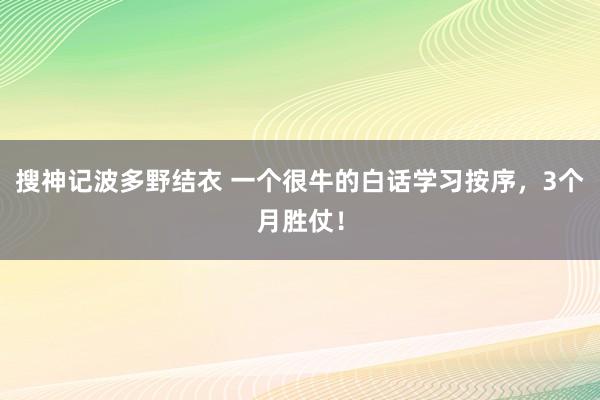 搜神记波多野结衣 一个很牛的白话学习按序，3个月胜仗！