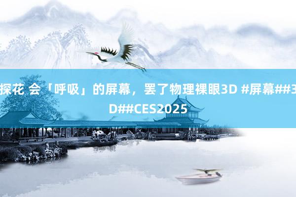 探花 会「呼吸」的屏幕，罢了物理裸眼3D #屏幕##3D##CES2025