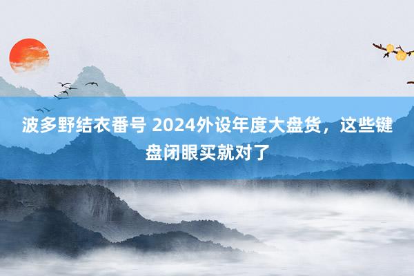 波多野结衣番号 2024外设年度大盘货，这些键盘闭眼买就对了