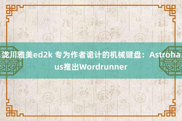 泷川雅美ed2k 专为作者诡计的机械键盘：Astrohaus推出Wordrunner