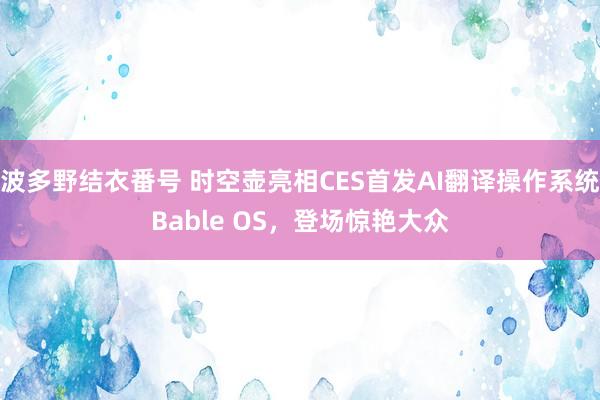 波多野结衣番号 时空壶亮相CES首发AI翻译操作系统Bable OS，登场惊艳大众