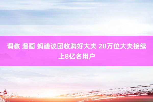 调教 漫画 蚂磋议团收购好大夫 28万位大夫接续上8亿名用户