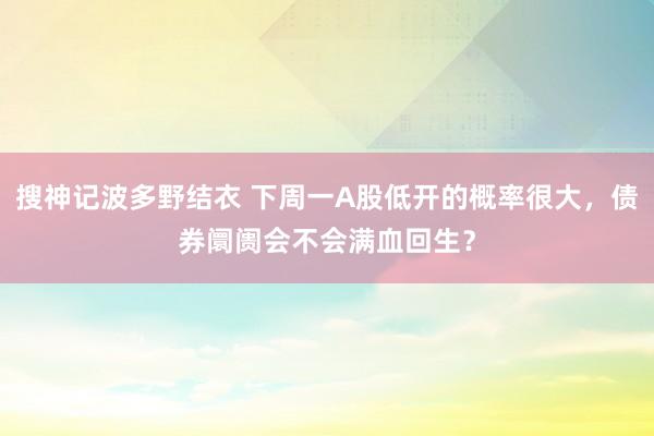 搜神记波多野结衣 下周一A股低开的概率很大，债券阛阓会不会满血回生？