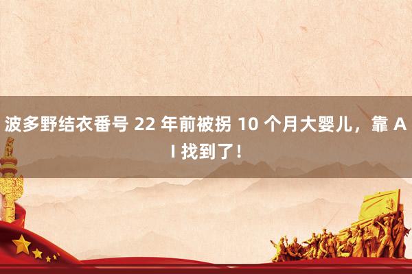 波多野结衣番号 22 年前被拐 10 个月大婴儿，靠 AI 找到了！