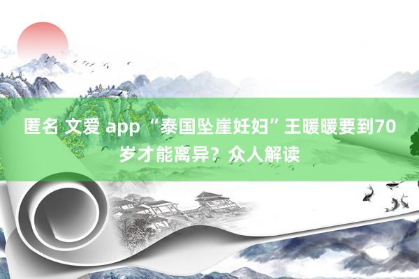 匿名 文爱 app “泰国坠崖妊妇”王暖暖要到70岁才能离异？众人解读