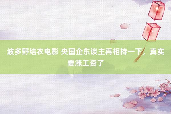 波多野结衣电影 央国企东谈主再相持一下，真实要涨工资了