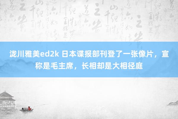 泷川雅美ed2k 日本谍报部刊登了一张像片，宣称是毛主席，长相却是大相径庭