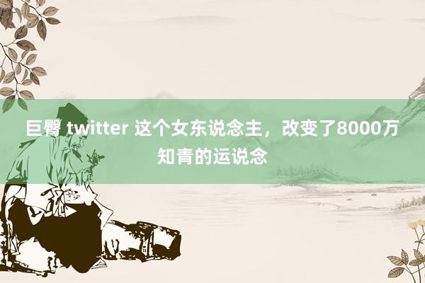 巨臀 twitter 这个女东说念主，改变了8000万知青的运说念