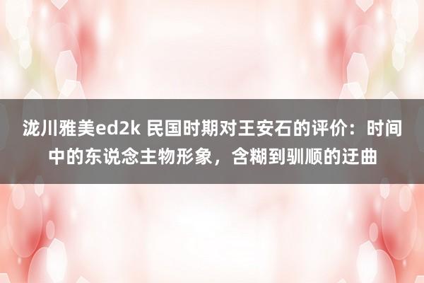 泷川雅美ed2k 民国时期对王安石的评价：时间中的东说念主物形象，含糊到驯顺的迂曲