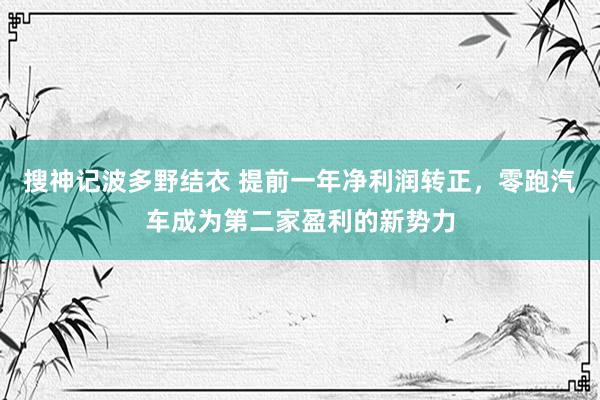 搜神记波多野结衣 提前一年净利润转正，零跑汽车成为第二家盈利的新势力