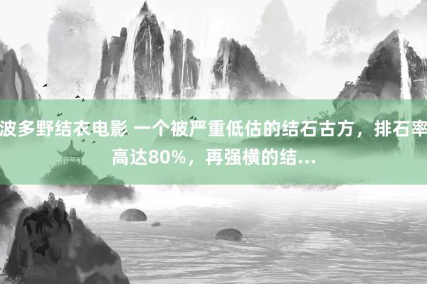 波多野结衣电影 一个被严重低估的结石古方，排石率高达80%，再强横的结...