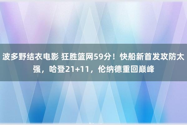 波多野结衣电影 狂胜篮网59分！快船新首发攻防太强，哈登21+11，伦纳德重回巅峰