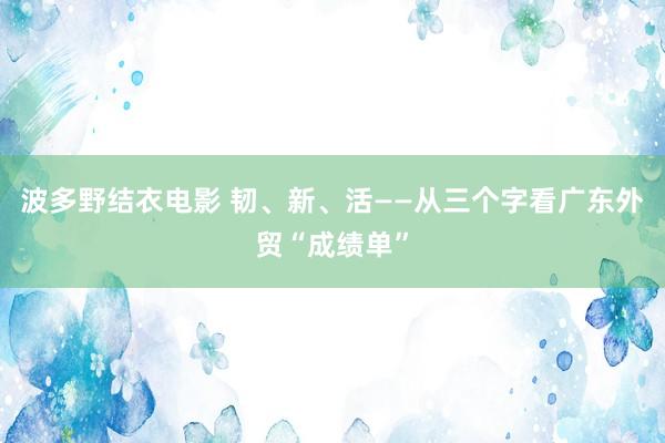 波多野结衣电影 韧、新、活——从三个字看广东外贸“成绩单”