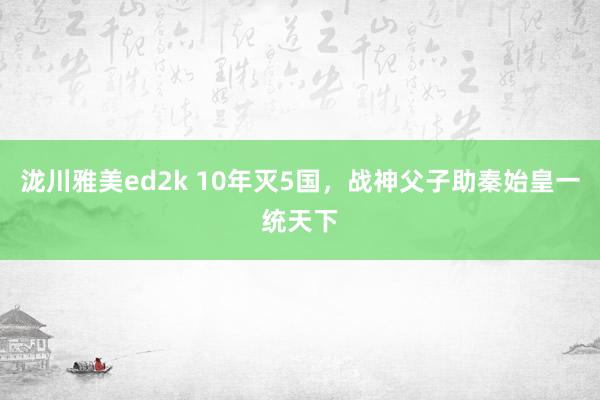 泷川雅美ed2k 10年灭5国，战神父子助秦始皇一统天下