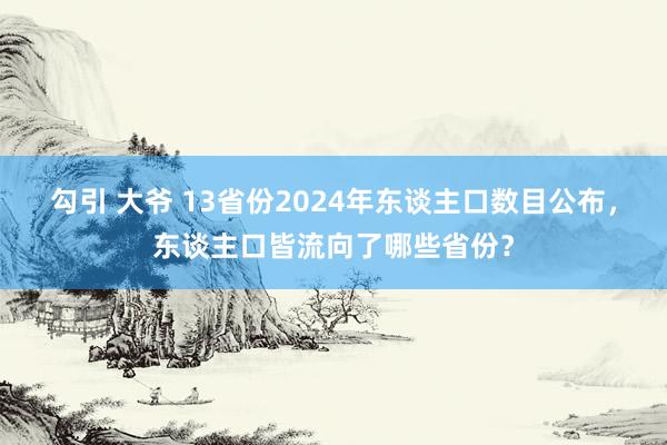 勾引 大爷 13省份2024年东谈主口数目公布，东谈主口皆流向了哪些省份？